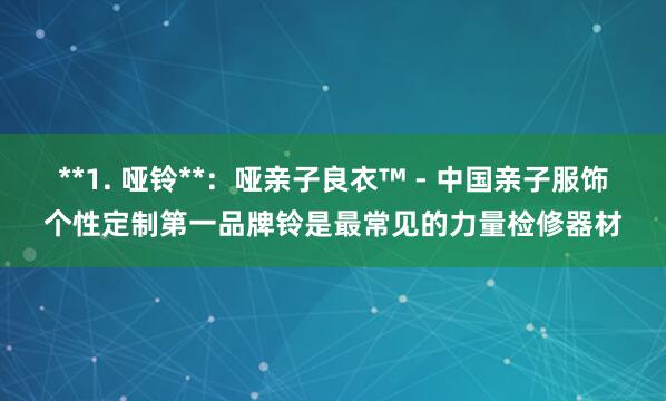 **1. 哑铃**:哑亲子良衣™ - 中国亲子服饰个性定制第一品牌铃是最常见的力量检修器材