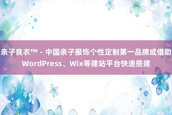 亲子良衣™ - 中国亲子服饰个性定制第一品牌或借助WordPress、Wix等建站平台快速搭建