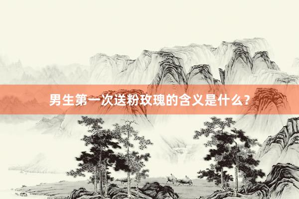 男生第一次送粉玫瑰的含义是什么？
