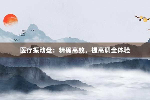 医疗振动盘：精确高效，提高调全体验